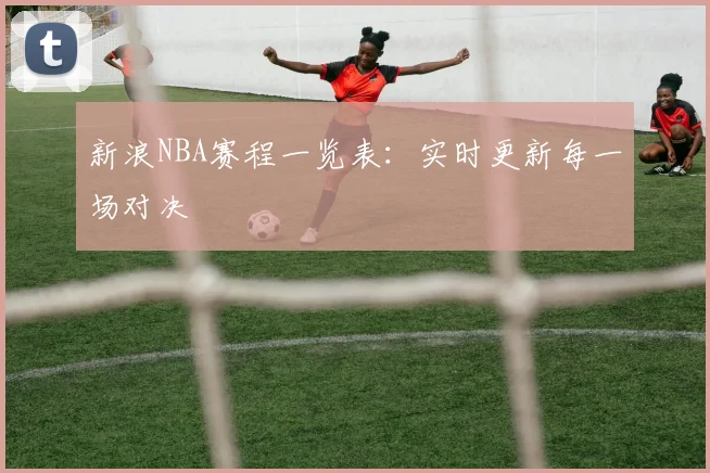 新浪NBA赛程一览表：实时更新每一场对决