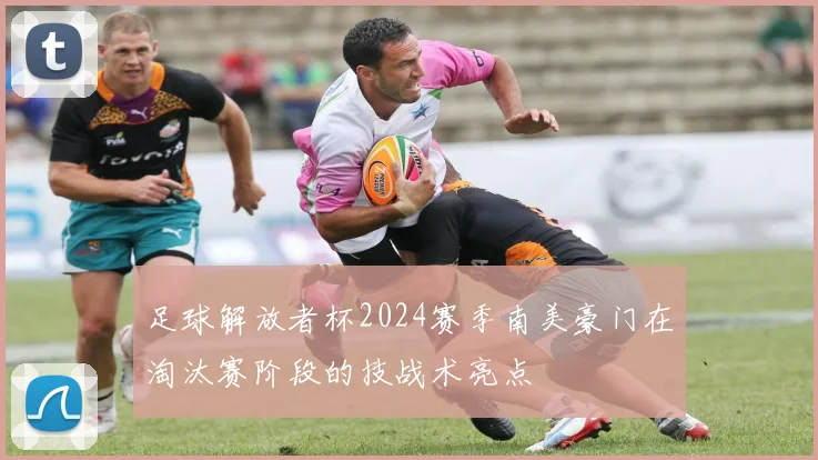 足球解放者杯2024赛季南美豪门在淘汰赛阶段的技战术亮点