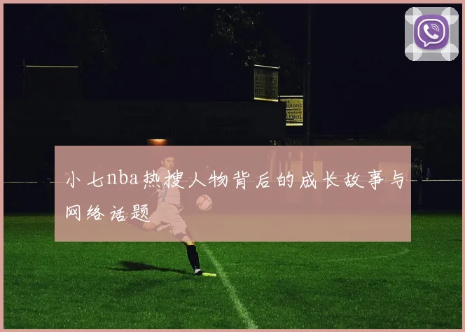 小七nba热搜人物背后的成长故事与网络话题