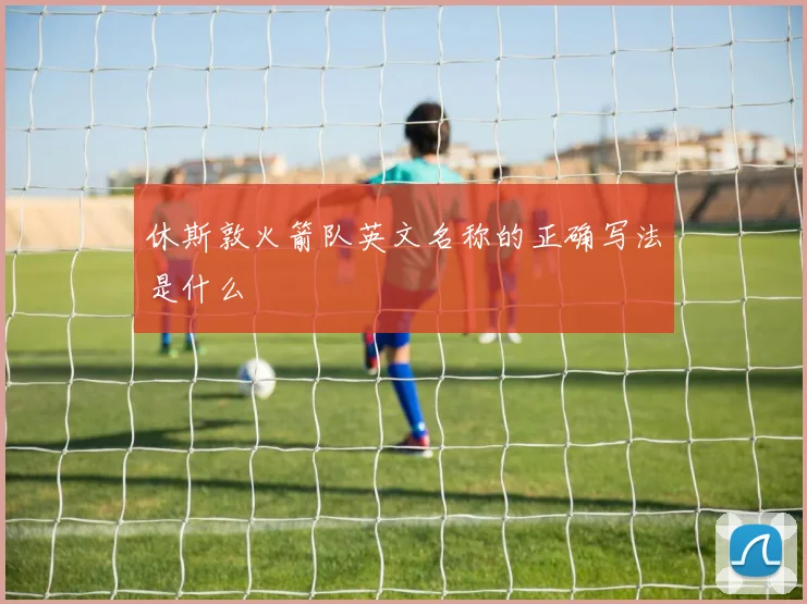 休斯敦火箭队英文名称的正确写法是什么