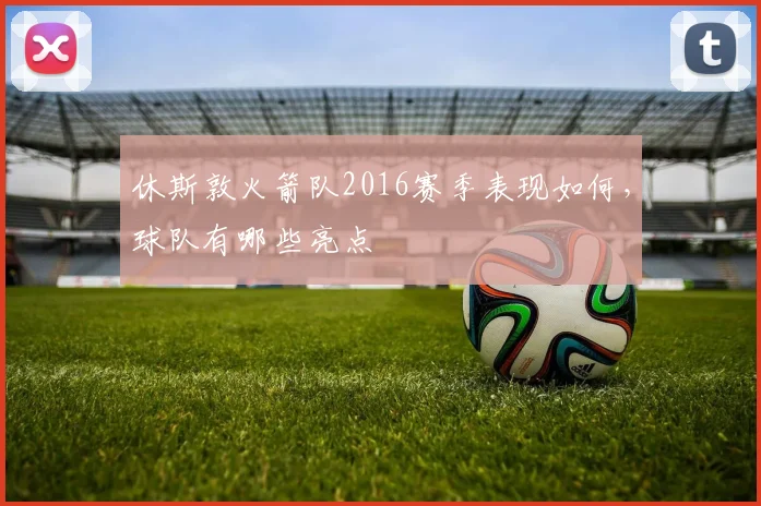 休斯敦火箭队2016赛季表现如何,球队有哪些亮点