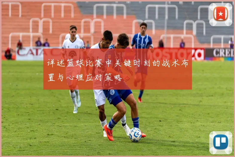 详述篮球比赛中关键时刻的战术布置与心理应对策略