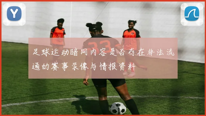 足球运动暗网内容是否存在非法流通的赛事录像与情报资料