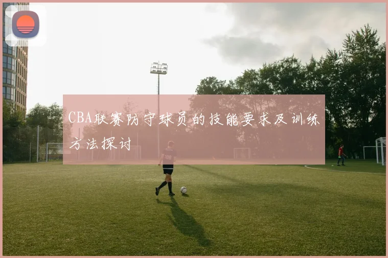 CBA联赛防守球员的技能要求及训练方法探讨