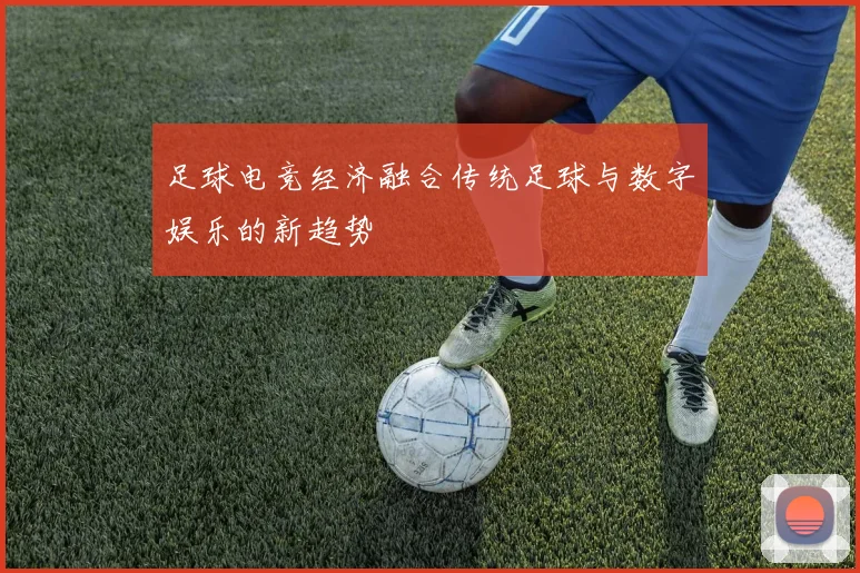 足球电竞经济融合传统足球与数字娱乐的新趋势